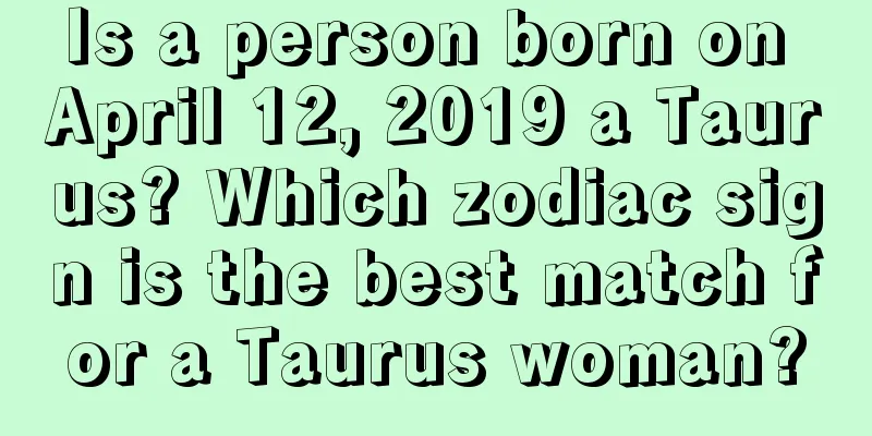 Is a person born on April 12, 2019 a Taurus? Which zodiac sign is the best match for a Taurus woman?
