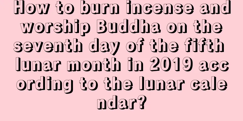How to burn incense and worship Buddha on the seventh day of the fifth lunar month in 2019 according to the lunar calendar?
