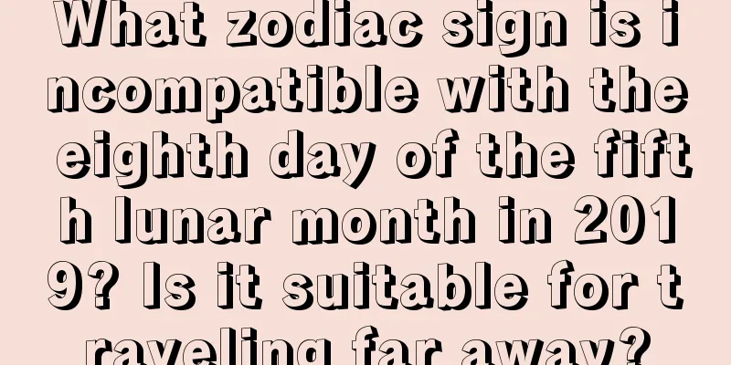 What zodiac sign is incompatible with the eighth day of the fifth lunar month in 2019? Is it suitable for traveling far away?