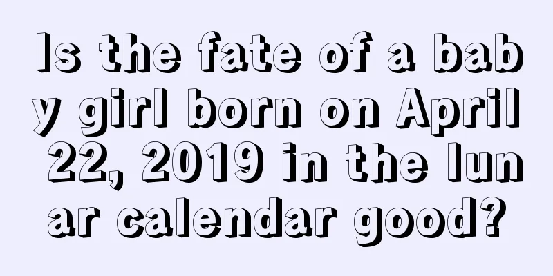 Is the fate of a baby girl born on April 22, 2019 in the lunar calendar good?