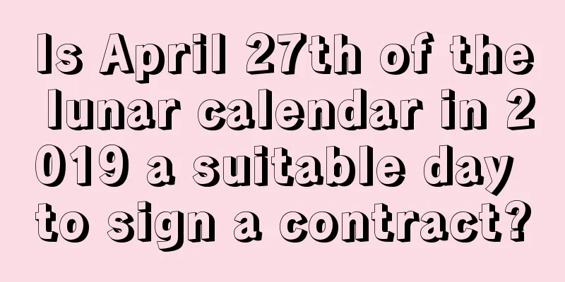 Is April 27th of the lunar calendar in 2019 a suitable day to sign a contract?
