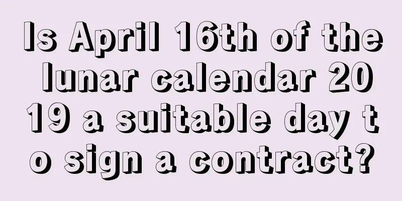 Is April 16th of the lunar calendar 2019 a suitable day to sign a contract?