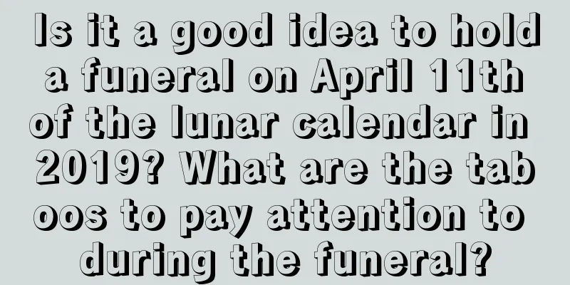 Is it a good idea to hold a funeral on April 11th of the lunar calendar in 2019? What are the taboos to pay attention to during the funeral?