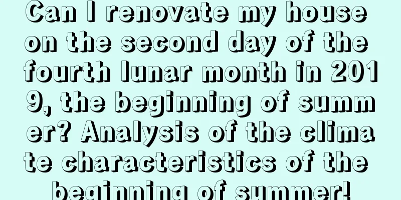 Can I renovate my house on the second day of the fourth lunar month in 2019, the beginning of summer? Analysis of the climate characteristics of the beginning of summer!