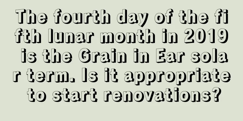 The fourth day of the fifth lunar month in 2019 is the Grain in Ear solar term. Is it appropriate to start renovations?