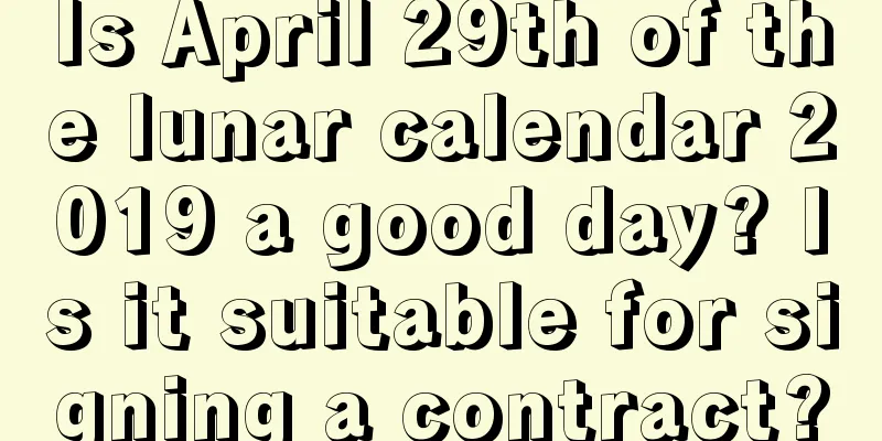 Is April 29th of the lunar calendar 2019 a good day? Is it suitable for signing a contract?