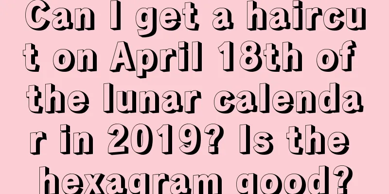 Can I get a haircut on April 18th of the lunar calendar in 2019? Is the hexagram good?