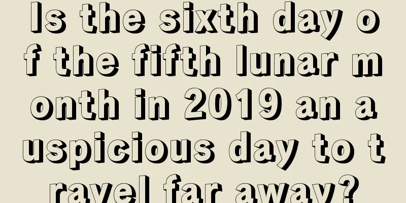 Is the sixth day of the fifth lunar month in 2019 an auspicious day to travel far away?