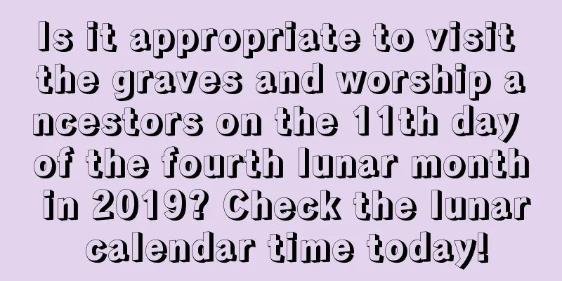 Is it appropriate to visit the graves and worship ancestors on the 11th day of the fourth lunar month in 2019? Check the lunar calendar time today!