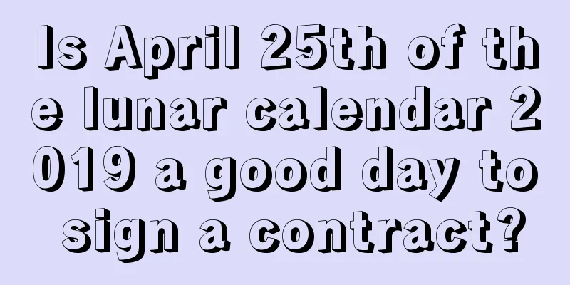 Is April 25th of the lunar calendar 2019 a good day to sign a contract?