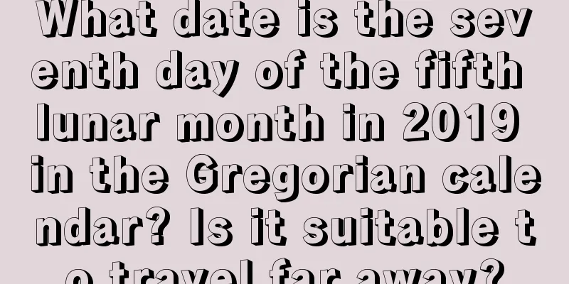 What date is the seventh day of the fifth lunar month in 2019 in the Gregorian calendar? Is it suitable to travel far away?