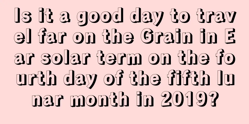 Is it a good day to travel far on the Grain in Ear solar term on the fourth day of the fifth lunar month in 2019?