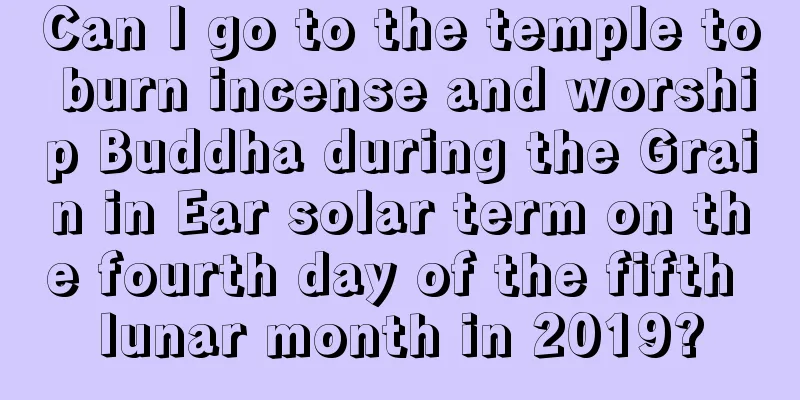 Can I go to the temple to burn incense and worship Buddha during the Grain in Ear solar term on the fourth day of the fifth lunar month in 2019?