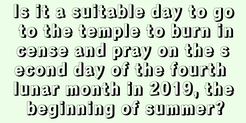 Is it a suitable day to go to the temple to burn incense and pray on the second day of the fourth lunar month in 2019, the beginning of summer?
