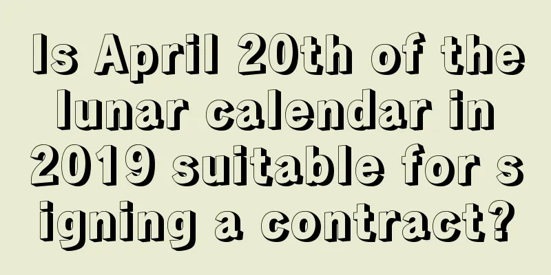 Is April 20th of the lunar calendar in 2019 suitable for signing a contract?