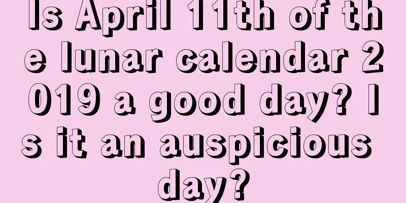 Is April 11th of the lunar calendar 2019 a good day? Is it an auspicious day?
