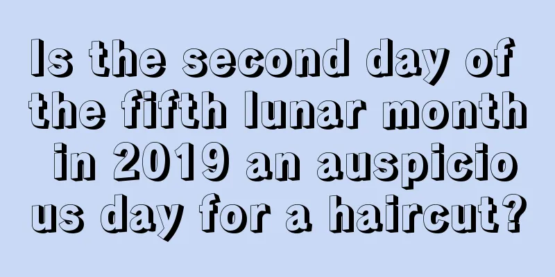 Is the second day of the fifth lunar month in 2019 an auspicious day for a haircut?
