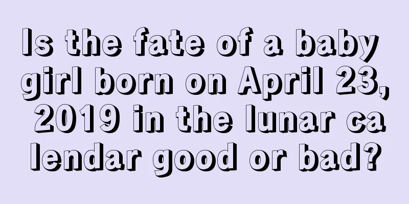 Is the fate of a baby girl born on April 23, 2019 in the lunar calendar good or bad?