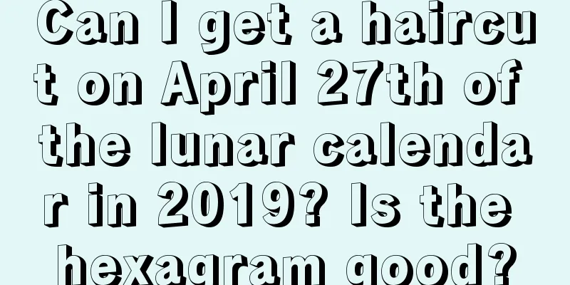 Can I get a haircut on April 27th of the lunar calendar in 2019? Is the hexagram good?