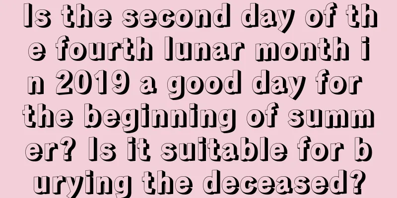Is the second day of the fourth lunar month in 2019 a good day for the beginning of summer? Is it suitable for burying the deceased?