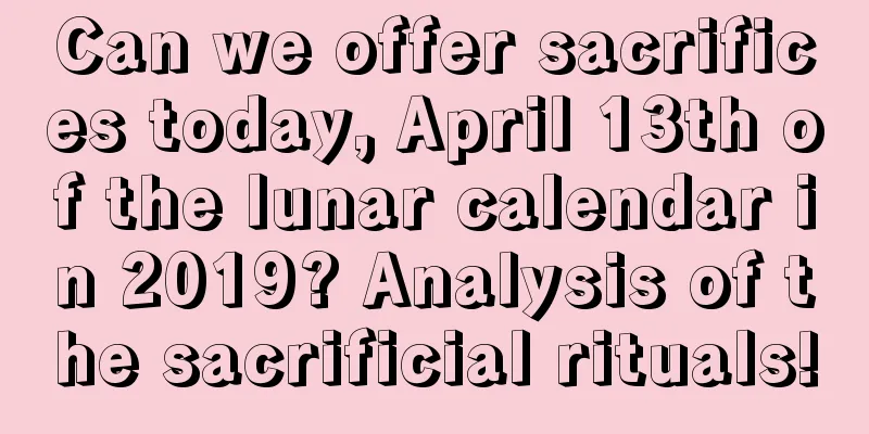 Can we offer sacrifices today, April 13th of the lunar calendar in 2019? Analysis of the sacrificial rituals!