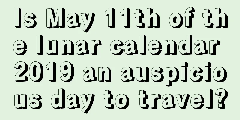 Is May 11th of the lunar calendar 2019 an auspicious day to travel?