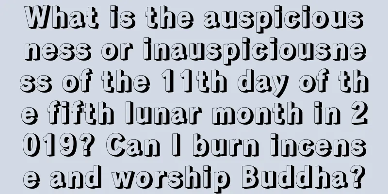 What is the auspiciousness or inauspiciousness of the 11th day of the fifth lunar month in 2019? Can I burn incense and worship Buddha?