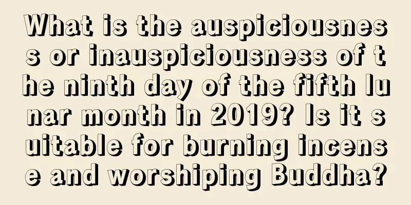 What is the auspiciousness or inauspiciousness of the ninth day of the fifth lunar month in 2019? Is it suitable for burning incense and worshiping Buddha?