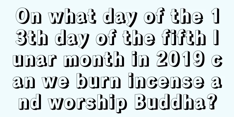 On what day of the 13th day of the fifth lunar month in 2019 can we burn incense and worship Buddha?