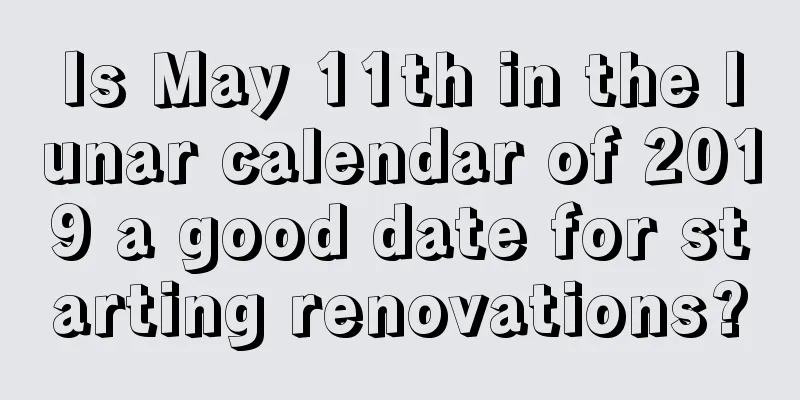 Is May 11th in the lunar calendar of 2019 a good date for starting renovations?