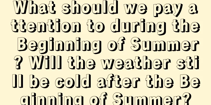 What should we pay attention to during the Beginning of Summer? Will the weather still be cold after the Beginning of Summer?
