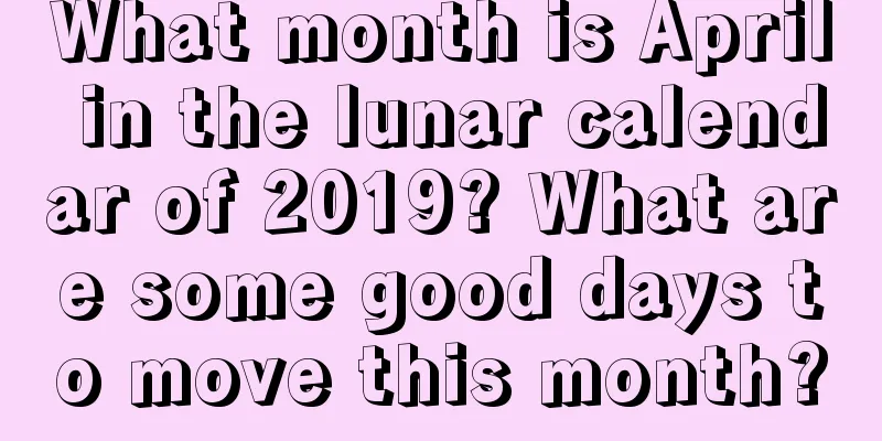 What month is April in the lunar calendar of 2019? What are some good days to move this month?