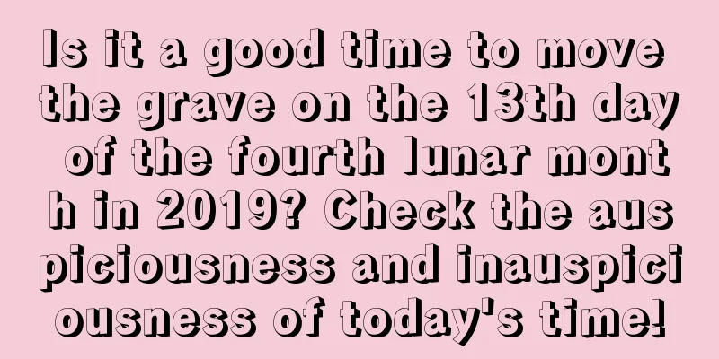 Is it a good time to move the grave on the 13th day of the fourth lunar month in 2019? Check the auspiciousness and inauspiciousness of today's time!