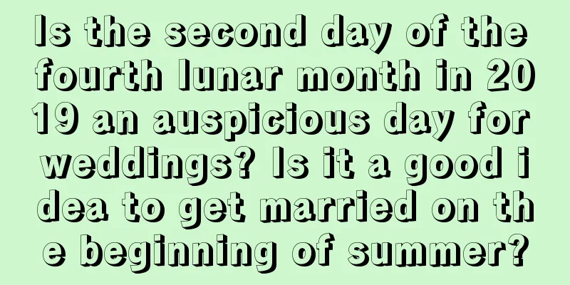 Is the second day of the fourth lunar month in 2019 an auspicious day for weddings? Is it a good idea to get married on the beginning of summer?