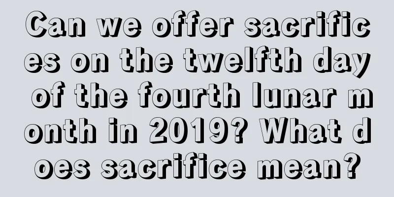 Can we offer sacrifices on the twelfth day of the fourth lunar month in 2019? What does sacrifice mean?