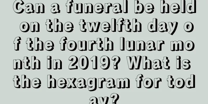 Can a funeral be held on the twelfth day of the fourth lunar month in 2019? What is the hexagram for today?
