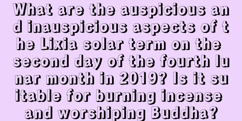 What are the auspicious and inauspicious aspects of the Lixia solar term on the second day of the fourth lunar month in 2019? Is it suitable for burning incense and worshiping Buddha?