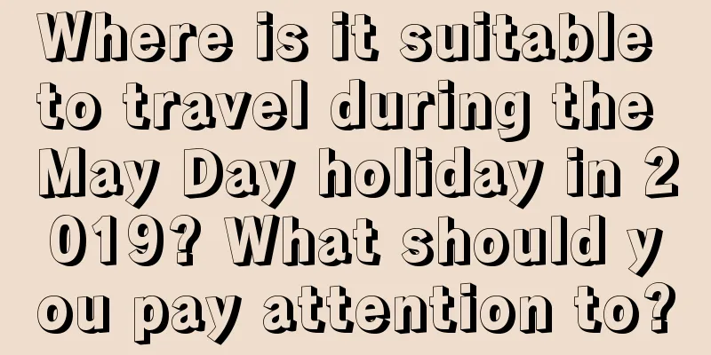 Where is it suitable to travel during the May Day holiday in 2019? What should you pay attention to?