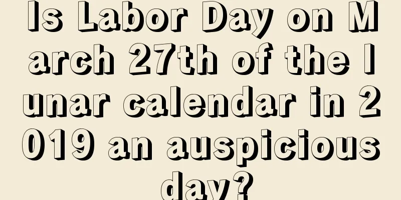 Is Labor Day on March 27th of the lunar calendar in 2019 an auspicious day?