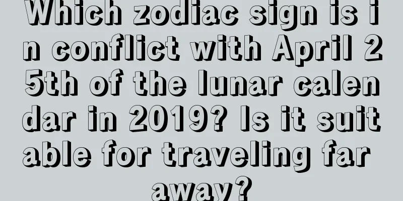 Which zodiac sign is in conflict with April 25th of the lunar calendar in 2019? Is it suitable for traveling far away?