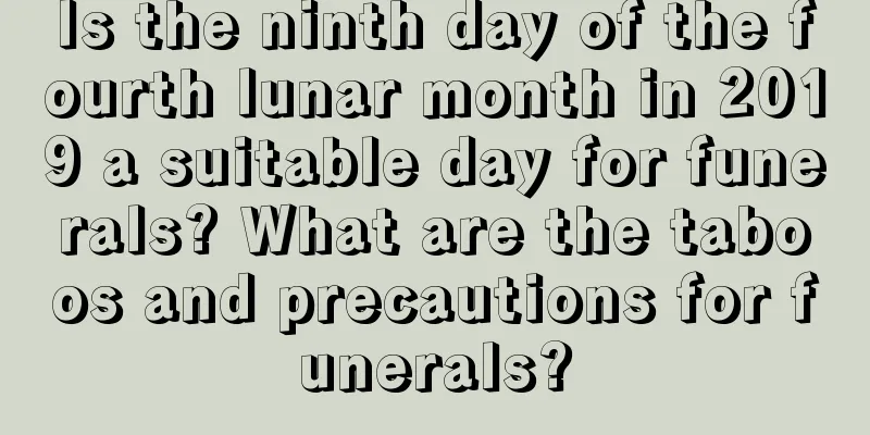 Is the ninth day of the fourth lunar month in 2019 a suitable day for funerals? What are the taboos and precautions for funerals?