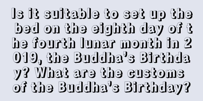 Is it suitable to set up the bed on the eighth day of the fourth lunar month in 2019, the Buddha’s Birthday? What are the customs of the Buddha’s Birthday?