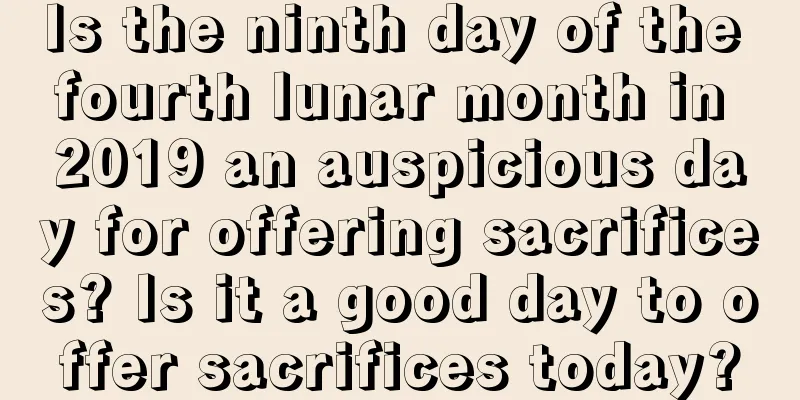 Is the ninth day of the fourth lunar month in 2019 an auspicious day for offering sacrifices? Is it a good day to offer sacrifices today?