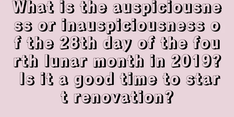 What is the auspiciousness or inauspiciousness of the 28th day of the fourth lunar month in 2019? Is it a good time to start renovation?