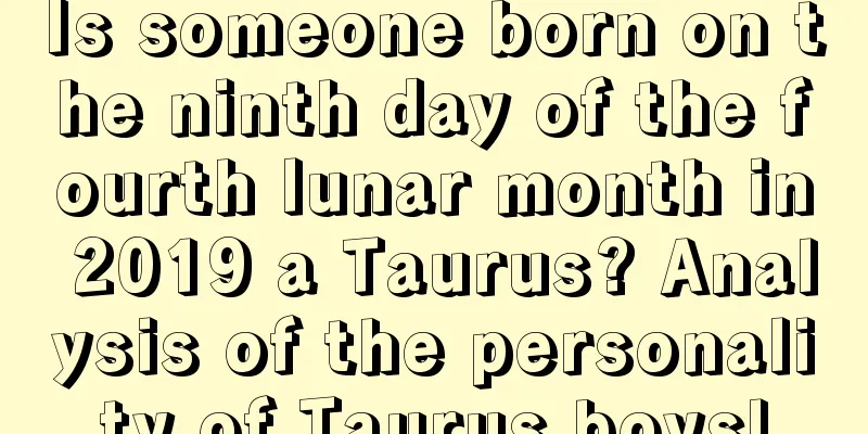 Is someone born on the ninth day of the fourth lunar month in 2019 a Taurus? Analysis of the personality of Taurus boys!