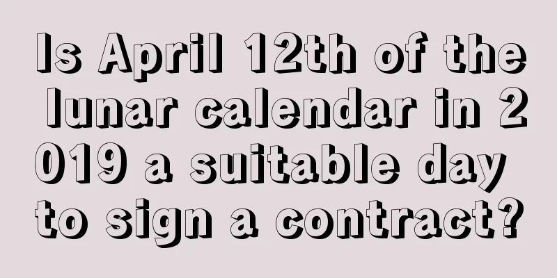Is April 12th of the lunar calendar in 2019 a suitable day to sign a contract?