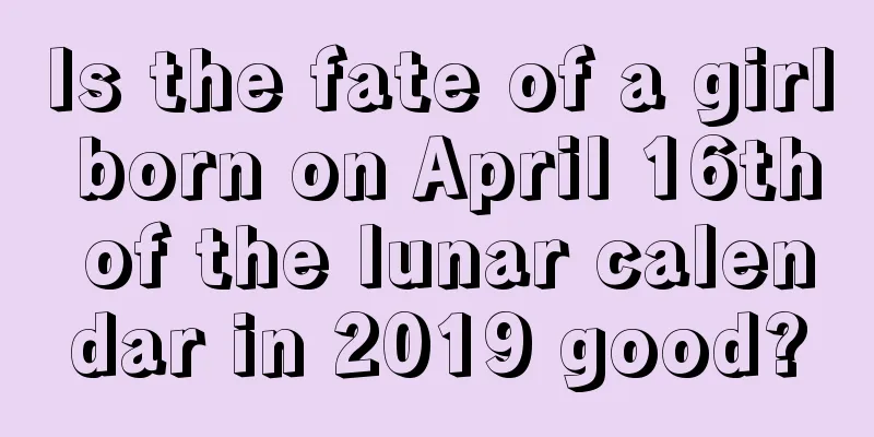 Is the fate of a girl born on April 16th of the lunar calendar in 2019 good?