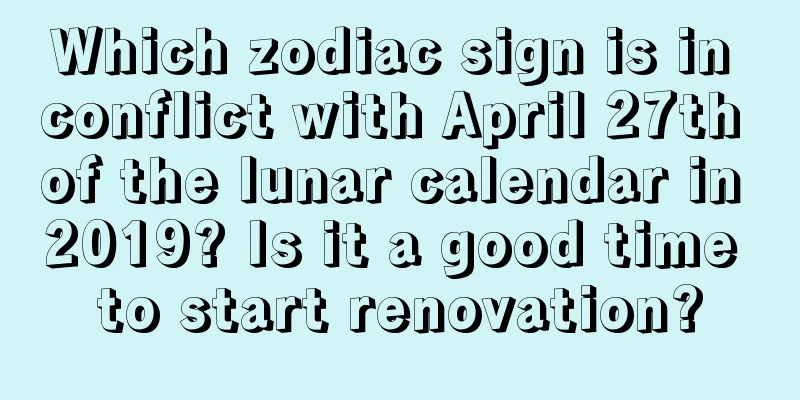 Which zodiac sign is in conflict with April 27th of the lunar calendar in 2019? Is it a good time to start renovation?
