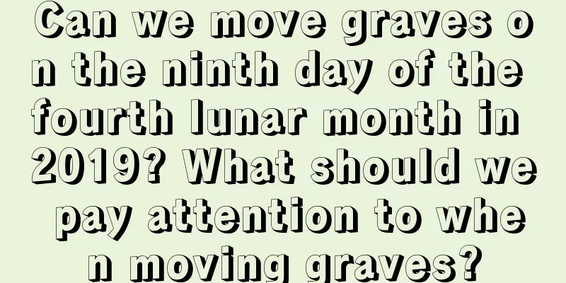 Can we move graves on the ninth day of the fourth lunar month in 2019? What should we pay attention to when moving graves?