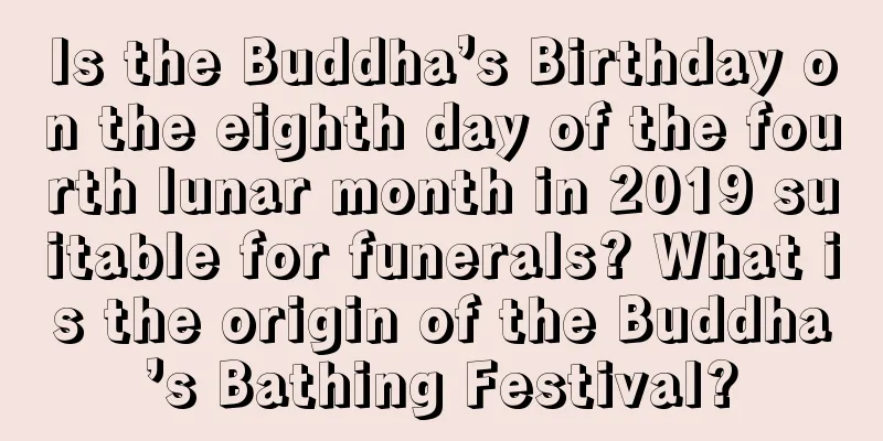 Is the Buddha’s Birthday on the eighth day of the fourth lunar month in 2019 suitable for funerals? What is the origin of the Buddha’s Bathing Festival?
